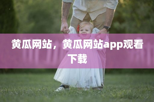 黄瓜网站，黄瓜网站app观看下载