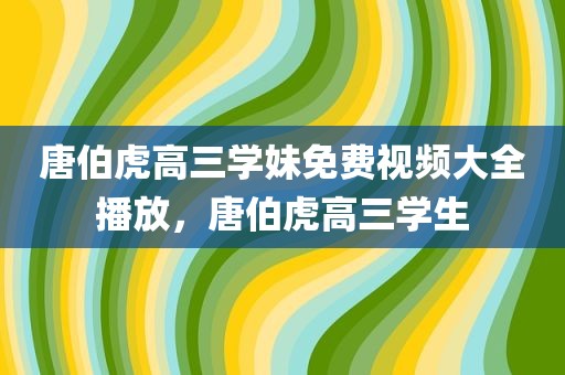 唐伯虎高三学妹免费视频大全播放，唐伯虎高三学生