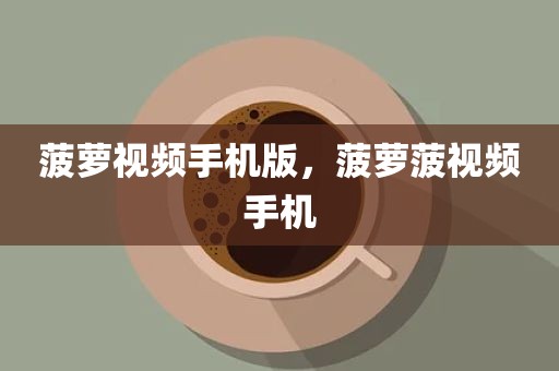 菠萝视频手机版，菠萝菠视频手机