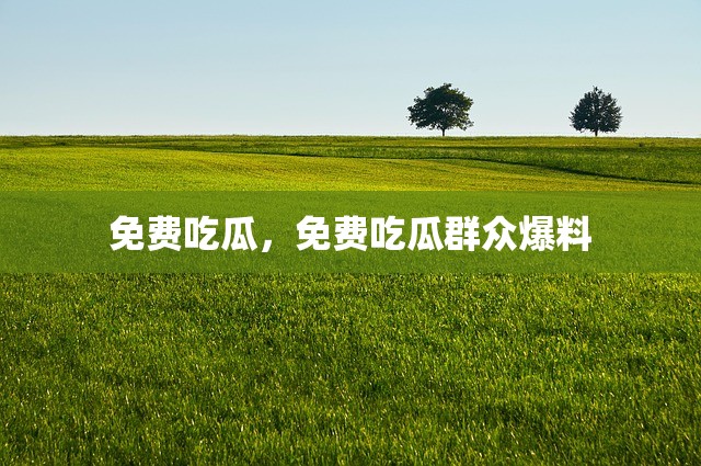 免费吃瓜，免费吃瓜群众爆料