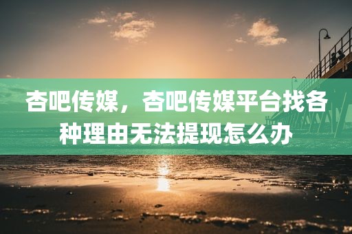 杏吧传媒，杏吧传媒平台找各种理由无法提现怎么办