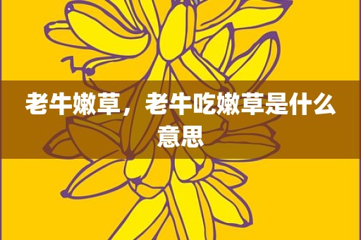 老牛嫩草，老牛吃嫩草是什么意思
