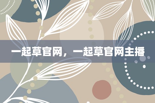 一起草官网，一起草官网主播