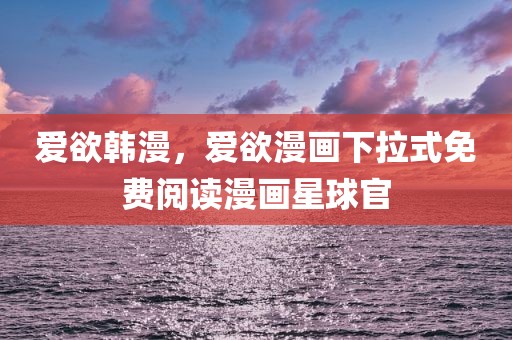 爱欲韩漫，爱欲漫画下拉式免费阅读漫画星球官