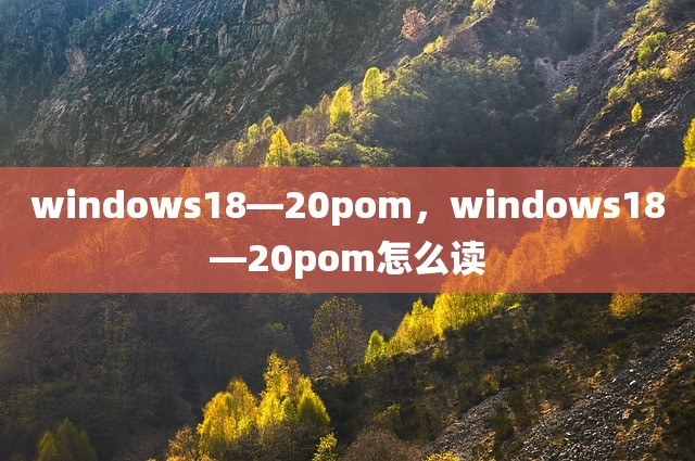 windows18—20pom，windows18—20pom怎么读