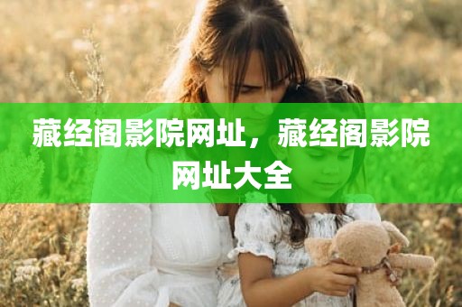 藏经阁影院网址，藏经阁影院网址大全