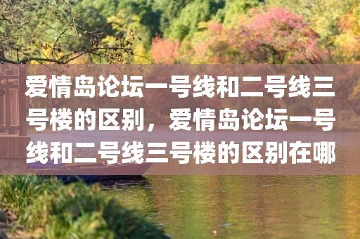 爱情岛论坛一号线和二号线三号楼的区别，爱情岛论坛一号线和二号线三号楼的区别在哪