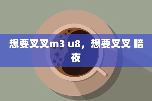 想要叉叉m3 u8，想要叉叉 暗夜