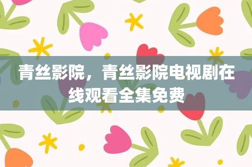 青丝影院，青丝影院电视剧在线观看全集免费