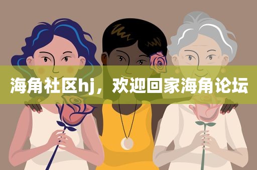 海角社区hj，欢迎回家海角论坛