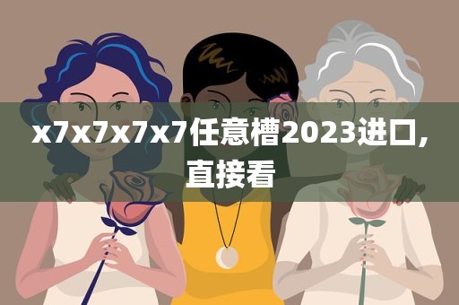 x7x7x7x7任意槽2023进口,直接看