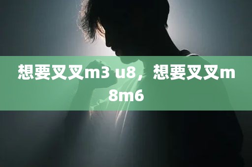 想要叉叉m3 u8，想要叉叉m8m6