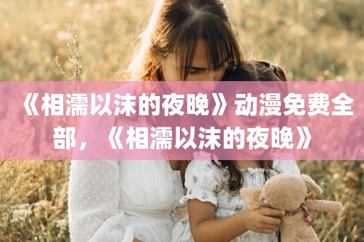 《相濡以沫的夜晚》动漫免费全部，《相濡以沫的夜晚》