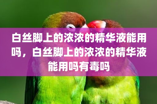 白丝脚上的浓浓的精华液能用吗，白丝脚上的浓浓的精华液能用吗有毒吗