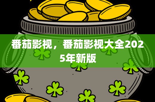 番茄影视，番茄影视大全2025年新版