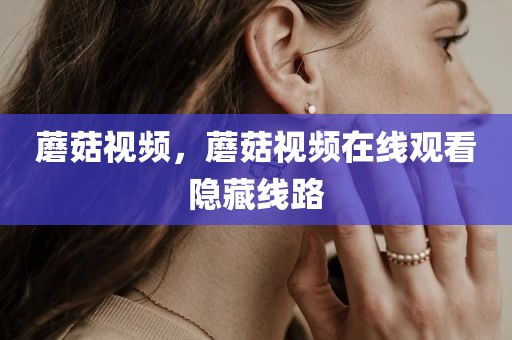 蘑菇视频，蘑菇视频在线观看隐藏线路