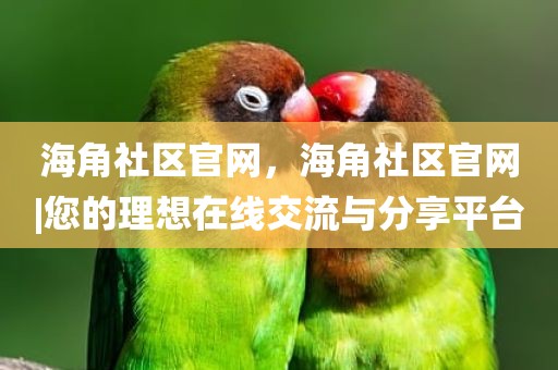 海角社区官网，海角社区官网|您的理想在线交流与分享平台