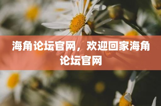 海角论坛官网，欢迎回家海角论坛官网