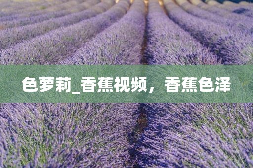 色萝莉_香蕉视频，香蕉色泽