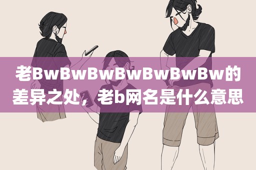 老BwBwBwBwBwBwBw的差异之处，老b网名是什么意思