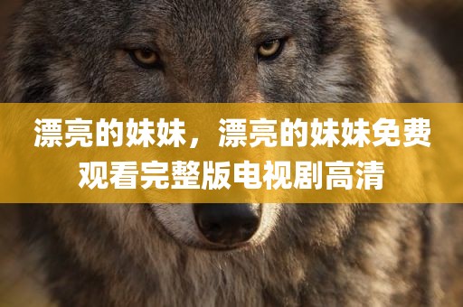 漂亮的妹妹，漂亮的妹妹免费观看完整版电视剧高清