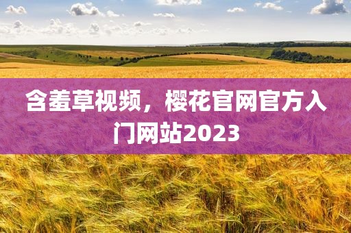含羞草视频，樱花官网官方入门网站2023