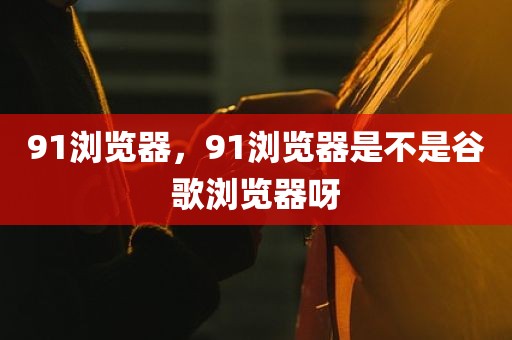 91浏览器，91浏览器是不是谷歌浏览器呀