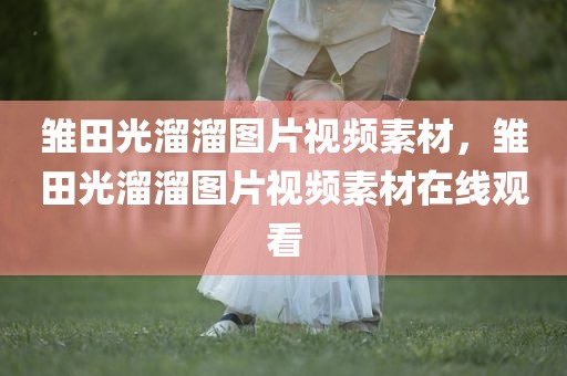 雏田光溜溜图片视频素材，雏田光溜溜图片视频素材在线观看