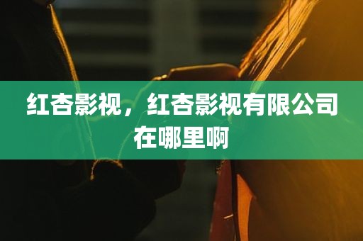 红杏影视，红杏影视有限公司在哪里啊