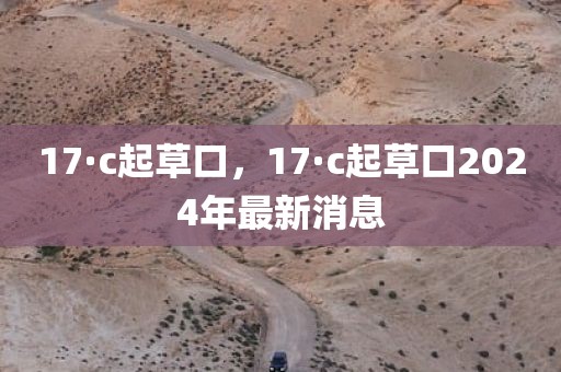 17·c起草口，17·c起草口2024年最新消息