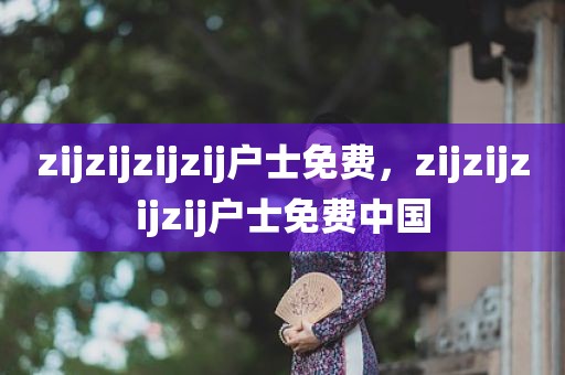 zijzijzijzij户士免费，zijzijzijzij户士免费中国