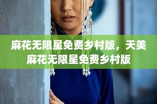 麻花无限星免费乡村版，天美麻花无限星免费乡村版