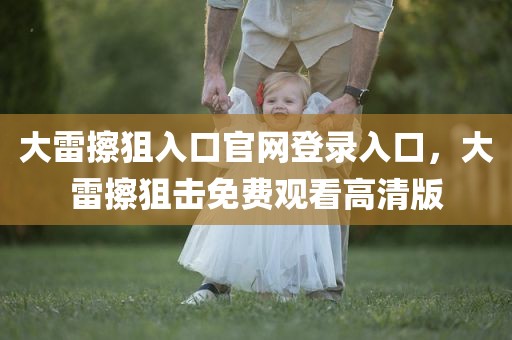 大雷擦狙入口官网登录入口，大雷擦狙击免费观看高清版