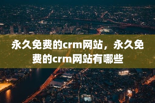 永久免费的crm网站，永久免费的crm网站有哪些