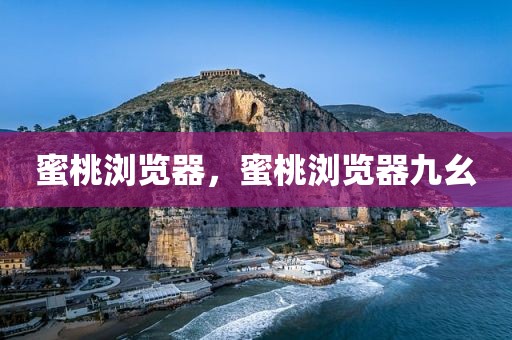 蜜桃浏览器，蜜桃浏览器九幺