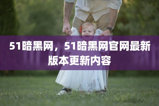 51暗黑网，51暗黑网官网最新版本更新内容