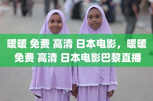 暖暖 免费 高清 日本电影，暖暖 免费 高清 日本电影巴黎直播