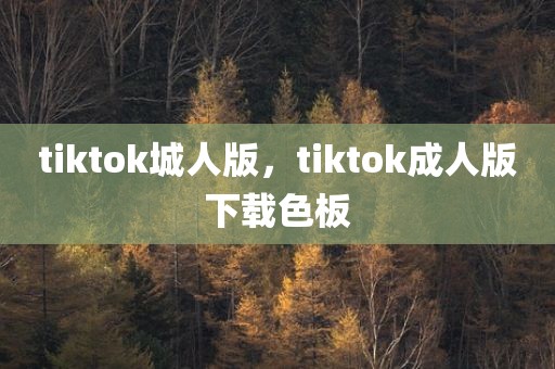 tiktok城人版，tiktok成人版下载色板