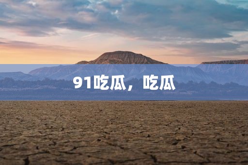 91吃瓜，吃瓜
