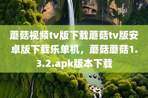 蘑菇视频tv版下载蘑菇tv版安卓版下载乐单机，蘑菇蘑菇1.3.2.apk版本下载