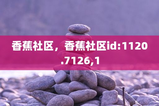 香蕉社区，香蕉社区id:1120.7126,1