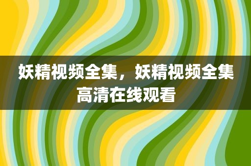 妖精视频全集，妖精视频全集高清在线观看