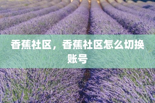香蕉社区，香蕉社区怎么切换账号