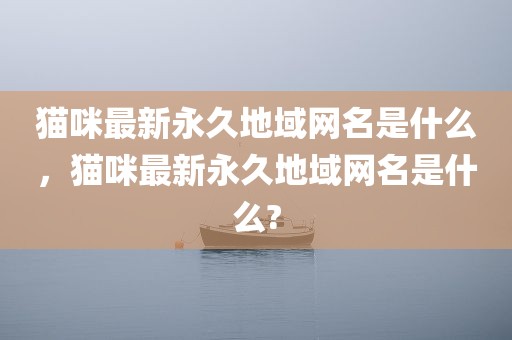 猫咪最新永久地域网名是什么，猫咪最新永久地域网名是什么?