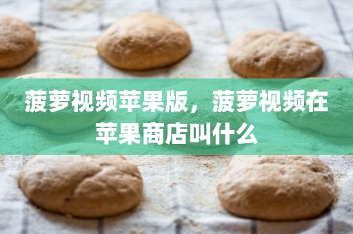 菠萝视频苹果版，菠萝视频在苹果商店叫什么