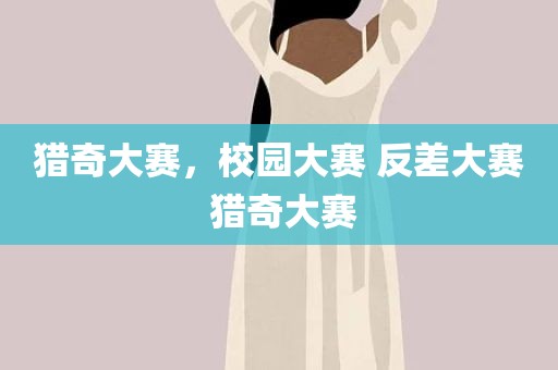 猎奇大赛，校园大赛 反差大赛 猎奇大赛