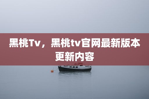 黑桃Tv，黑桃tv官网最新版本更新内容
