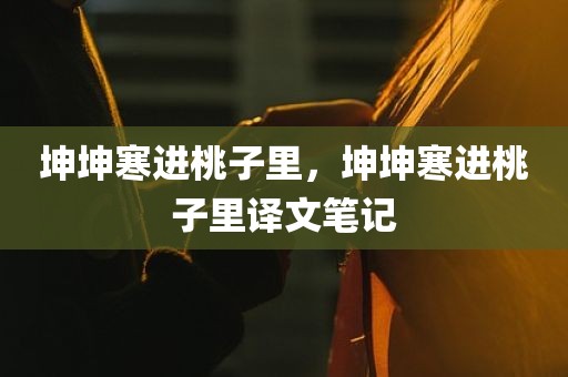 坤坤寒进桃子里，坤坤寒进桃子里译文笔记