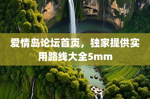 爱情岛论坛首页，独家提供实用路线大全5mm