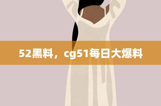 52黑料，cg51每日大爆料